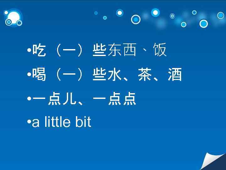  • 吃（一）些东西、饭 • 喝（一）些水、茶、酒 • 一点儿、一点点 • a little bit 