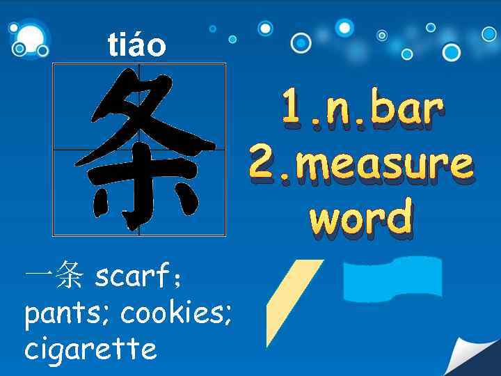 tiáo 一条 scarf； pants; cookies; cigarette 1. n. bar 2. measure word 