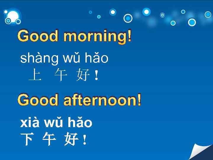 Good morning! shàng wǔ hǎo 上 午 好! Good afternoon! xià wǔ hǎo 下