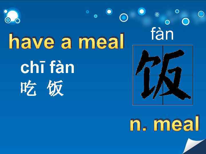 have a meal fàn chī fàn 吃 饭 n. meal 