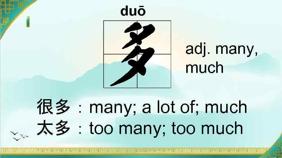 duō adj. many, much 很多：many; a lot of; much 太多：too many; too much 