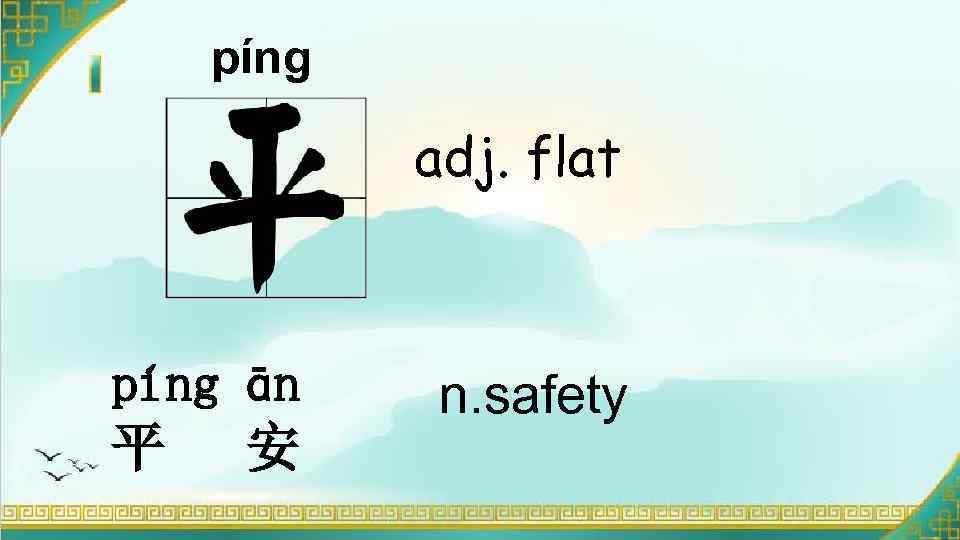 píng adj. flat píng ān 平 安 n. safety 