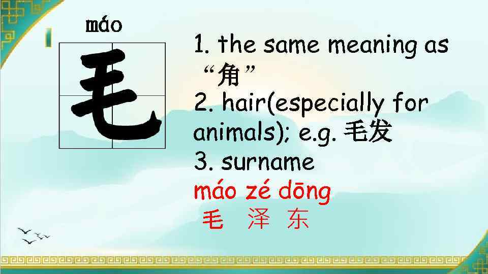 máo 1. the same meaning as “角” 2. hair(especially for animals); e. g. 毛发