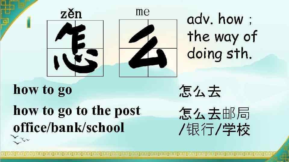 zěn me how to go to the post office/bank/school adv. how； the way of