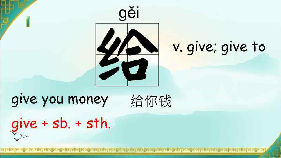 gěi v. give; give to give you money give + sb. + sth. 给你钱