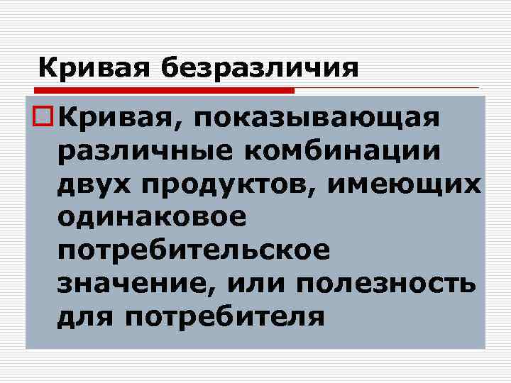 Кривая безразличия o Кривая, показывающая различные комбинации двух продуктов, имеющих одинаковое потребительское значение, или