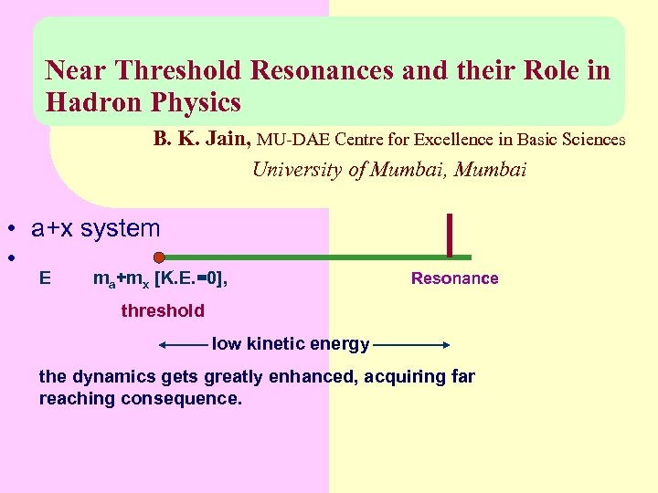 Near Threshold Resonances and their Role in Hadron Physics B. K. Jain, MU-DAE Centre