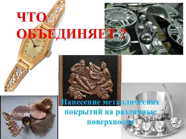 ЧТО ОБЪЕДИНЯЕТ ? Нанесение металлических покрытий на различные поверхности 