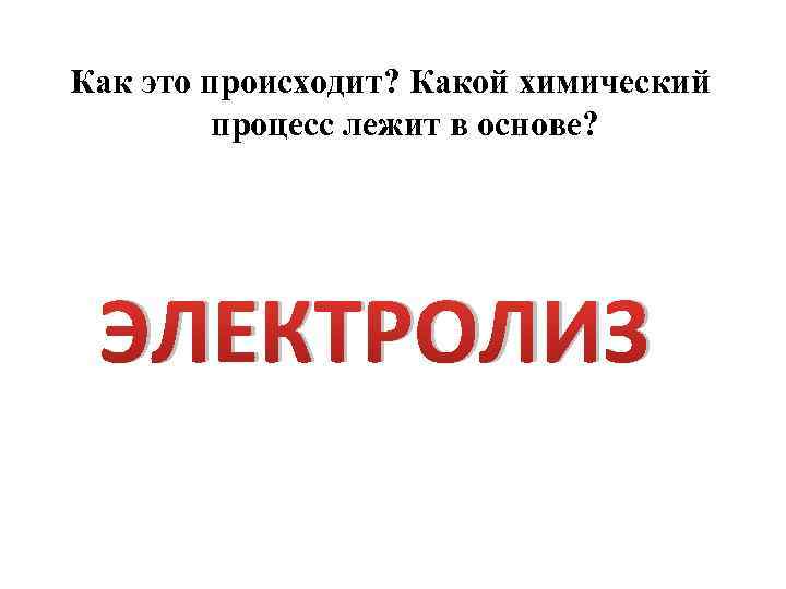 Как это происходит? Какой химический процесс лежит в основе? ЭЛЕКТРОЛИЗ 