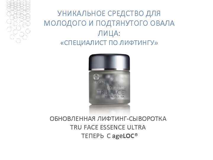 УНИКАЛЬНОЕ СРЕДСТВО ДЛЯ МОЛОДОГО И ПОДТЯНУТОГО ОВАЛА ЛИЦА: «СПЕЦИАЛИСТ ПО ЛИФТИНГУ» ОБНОВЛЕННАЯ ЛИФТИНГ-СЫВОРОТКА TRU