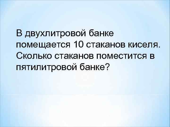 В двухлитровой банке помещается 10 стаканов киселя. Сколько стаканов поместится в пятилитровой банке? 
