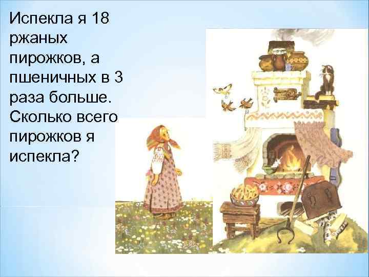 Испекла я 18 ржаных пирожков, а пшеничных в 3 раза больше. Сколько всего пирожков