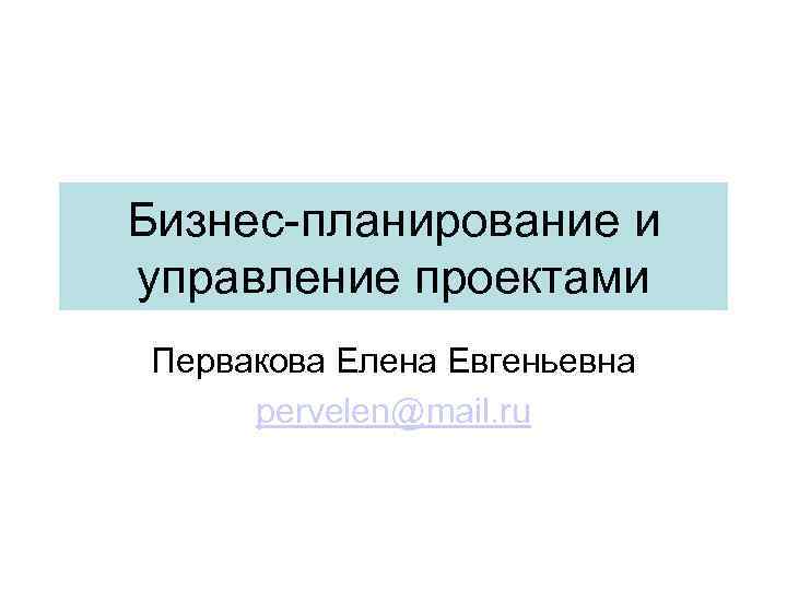 Бизнес-планирование и управление проектами Первакова Елена Евгеньевна pervelen@mail. ru 