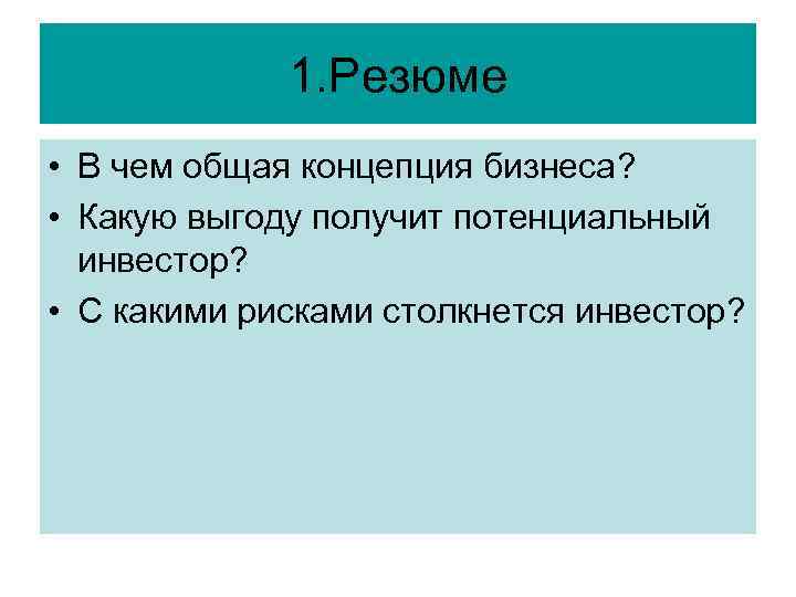 1. Резюме • В чем общая концепция бизнеса? • Какую выгоду получит потенциальный инвестор?
