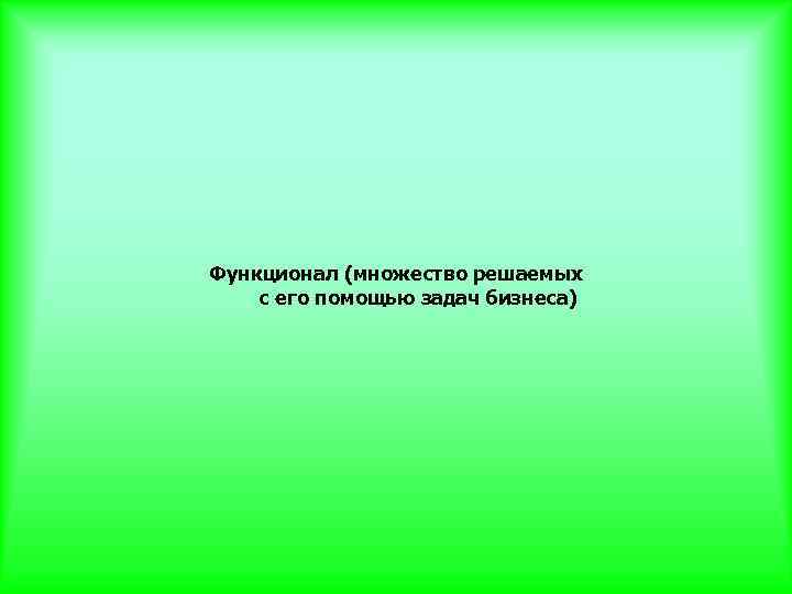 Функционал (множество решаемых с его помощью задач бизнеса) 