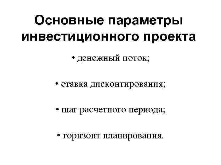 Основные параметры инвестиционного проекта • денежный поток; • ставка дисконтирования; • шаг расчетного периода;