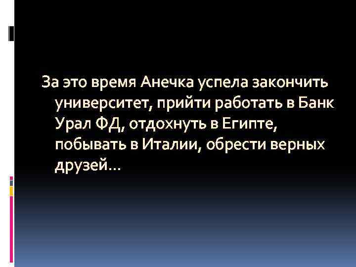 За это время Анечка успела закончить университет, прийти работать в Банк Урал ФД, отдохнуть
