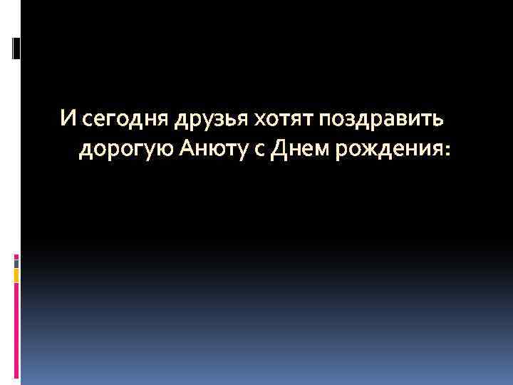 И сегодня друзья хотят поздравить дорогую Анюту с Днем рождения: 