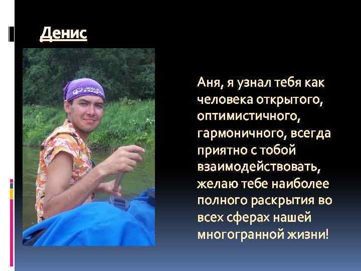 Денис Аня, я узнал тебя как человека открытого, оптимистичного, гармоничного, всегда приятно с тобой