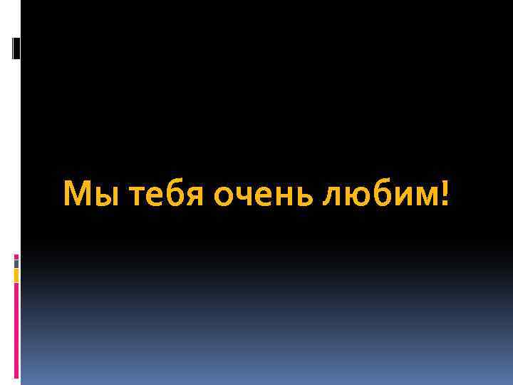 Мы тебя очень любим! 