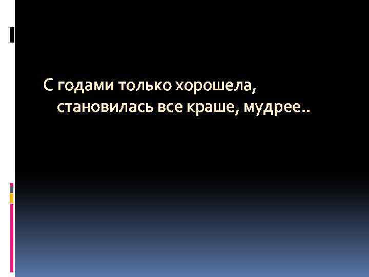 С годами только хорошела, становилась все краше, мудрее. . 