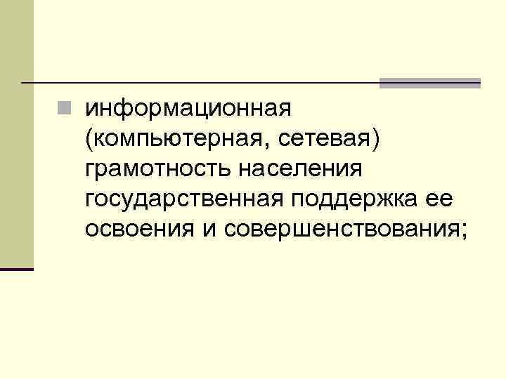 n информационная (компьютерная, сетевая) грамотность населения государственная поддержка ее освоения и совершенствования; 