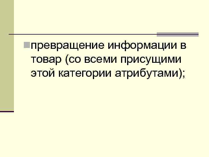 nпревращение информации в товар (со всеми присущими этой категории атрибутами); 
