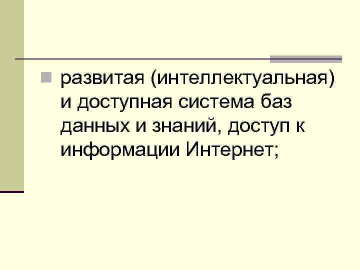 n развитая (интеллектуальная) и доступная система баз данных и знаний, доступ к информации Интернет;