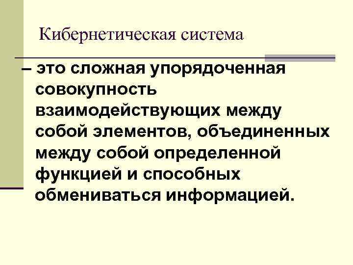 Кибернетическая система – это сложная упорядоченная совокупность взаимодействующих между собой элементов, объединенных между собой