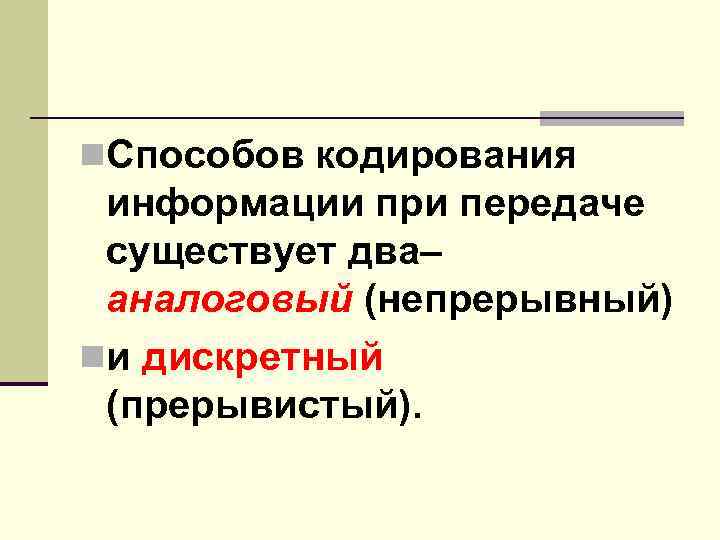n. Способов кодирования информации при передаче существует два– аналоговый (непрерывный) nи дискретный (прерывистый). 