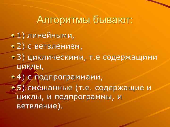 Алгоритмы бывают: 1) линейными, 2) с ветвлением, 3) циклическими, т. е содержащими циклы, 4)