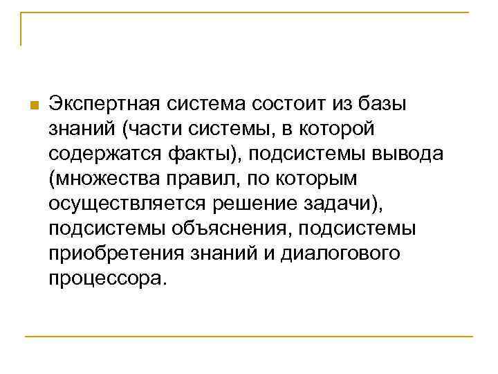 n Экспертная система состоит из базы знаний (части системы, в которой содержатся факты), подсистемы