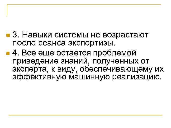 3. Навыки системы не возрастают после сеанса экспертизы. n 4. Все еще остается проблемой