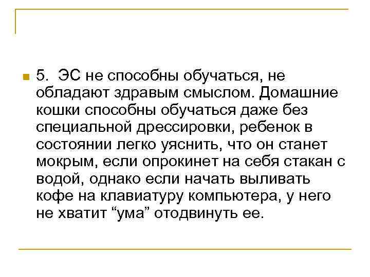 n 5. ЭС не способны обучаться, не обладают здравым смыслом. Домашние кошки способны обучаться