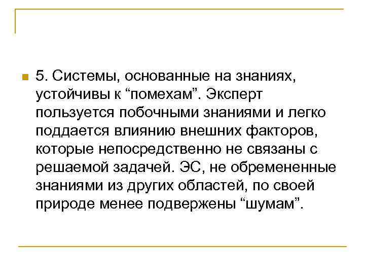 n 5. Системы, основанные на знаниях, устойчивы к “помехам”. Эксперт пользуется побочными знаниями и