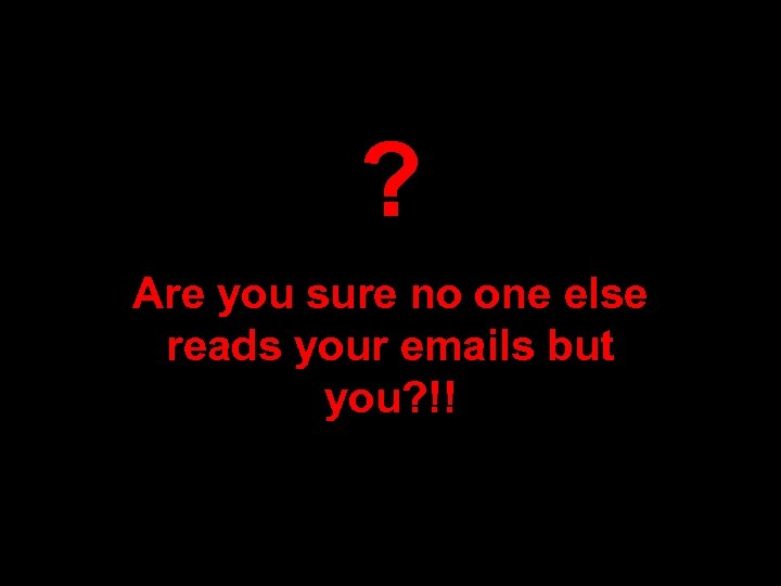 ? Are you sure no one else reads your emails but you? !! 