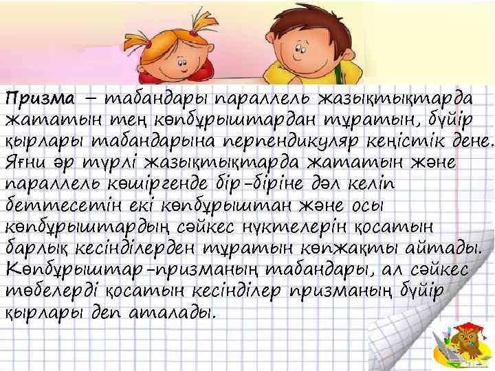 Призма – табандары параллель жазықтықтарда жататын тең көпбұрыштардан тұратын, бүйір қырлары табандарына перпендикуляр кеңістік