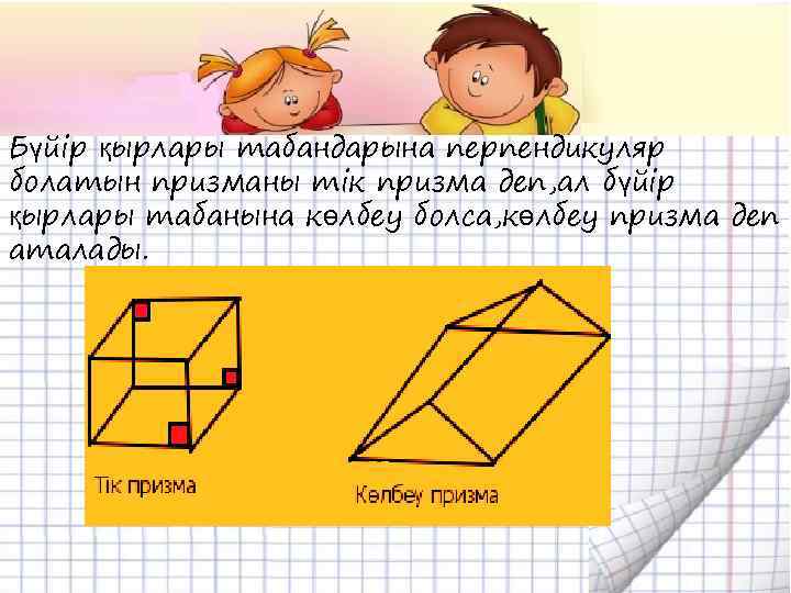 Бүйір қырлары табандарына перпендикуляр болатын призманы тік призма деп, ал бүйір қырлары табанына көлбеу