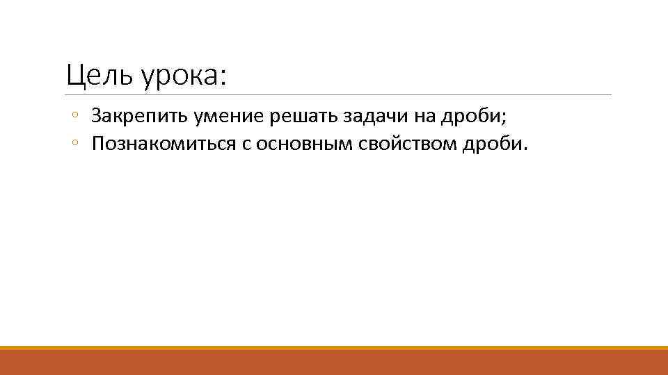 Цель урока: ◦ Закрепить умение решать задачи на дроби; ◦ Познакомиться с основным свойством