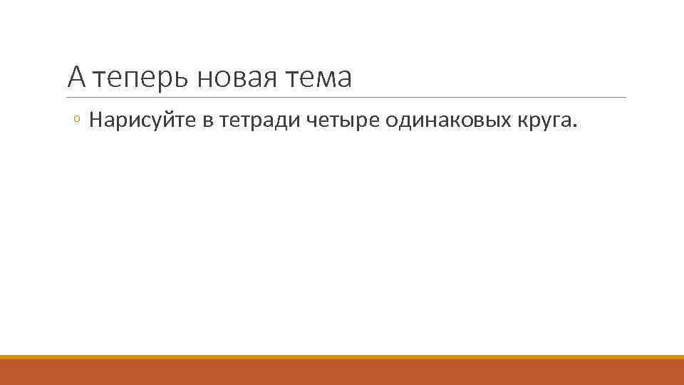 А теперь новая тема ◦ Нарисуйте в тетради четыре одинаковых круга. 