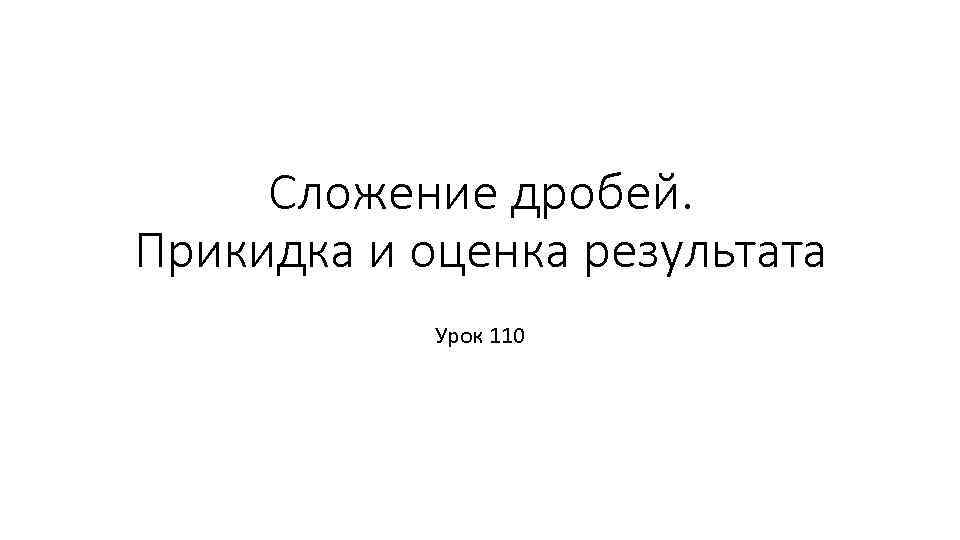 Сложение дробей. Прикидка и оценка результата Урок 110 