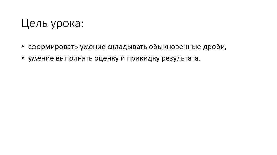 Цель урока: • сформировать умение складывать обыкновенные дроби, • умение выполнять оценку и прикидку