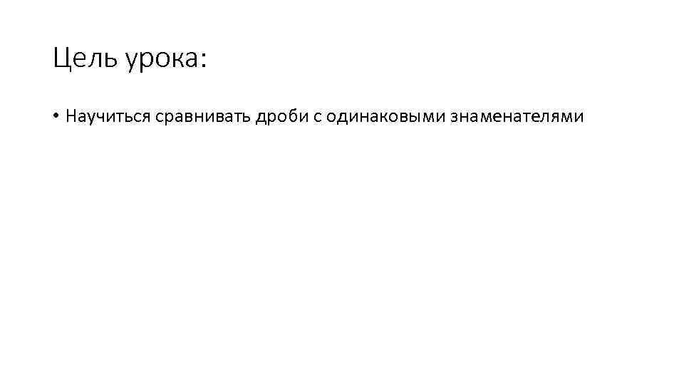 Цель урока: • Научиться сравнивать дроби с одинаковыми знаменателями 