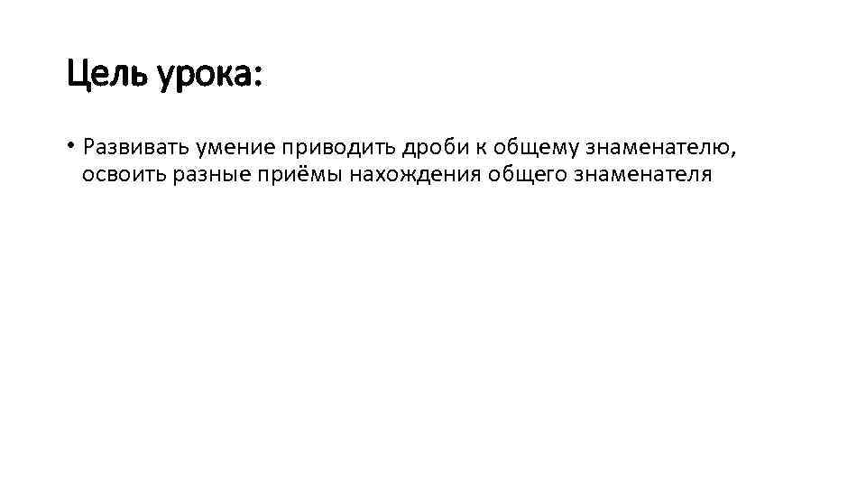 Цель урока: • Развивать умение приводить дроби к общему знаменателю, освоить разные приёмы нахождения
