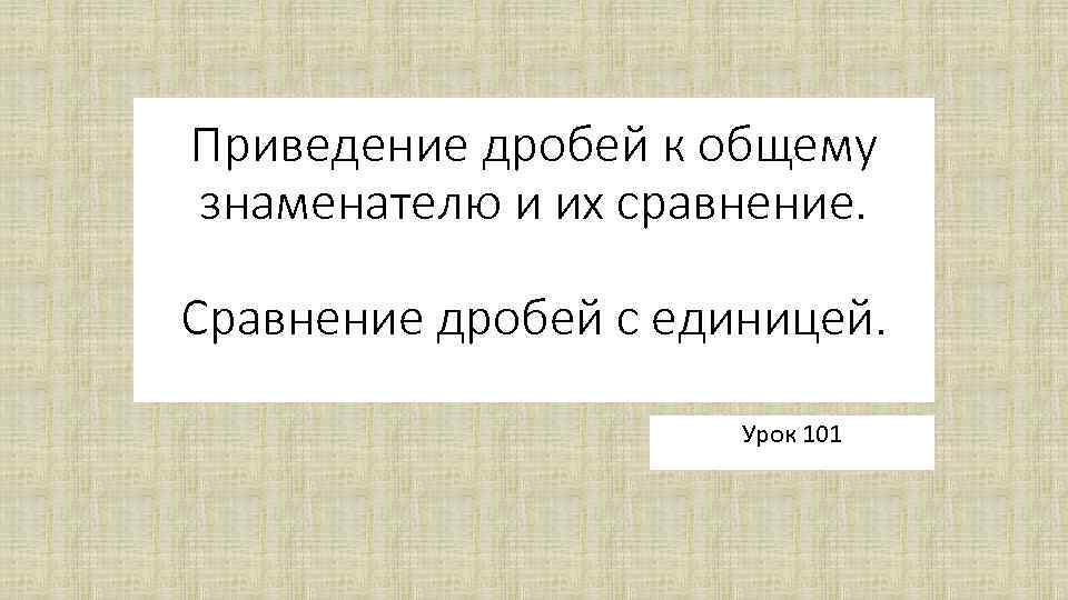 Приведение дробей к общему знаменателю и их сравнение. Сравнение дробей с единицей. Урок 101
