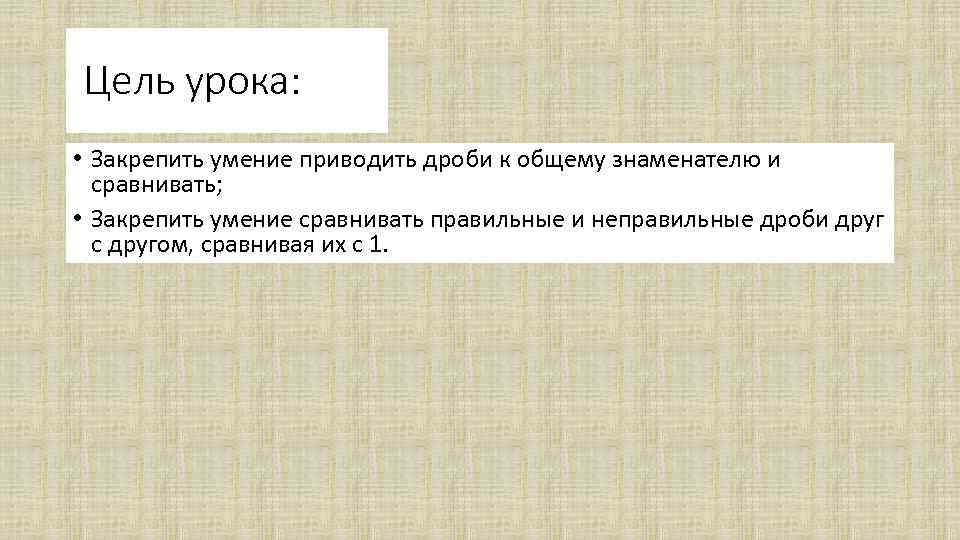 Цель урока: • Закрепить умение приводить дроби к общему знаменателю и сравнивать; • Закрепить