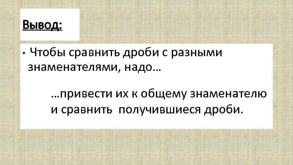 Вывод: • Чтобы сравнить дроби с разными знаменателями, надо… …привести их к общему знаменателю