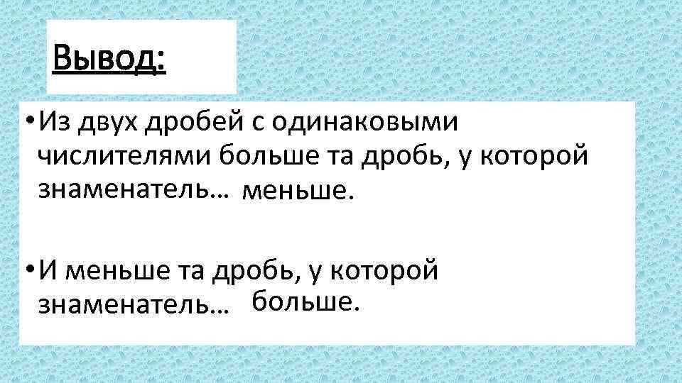 Вывод: • Из двух дробей с одинаковыми числителями больше та дробь, у которой знаменатель…