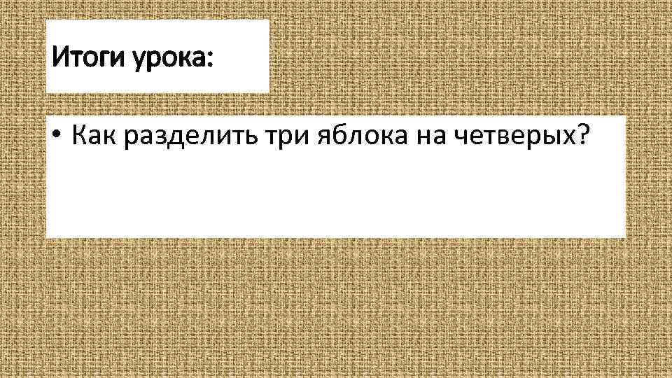 Итоги урока: • Как разделить три яблока на четверых? 