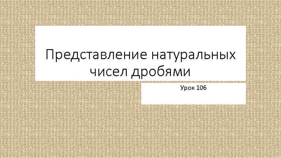 Представление натуральных чисел дробями Урок 106 